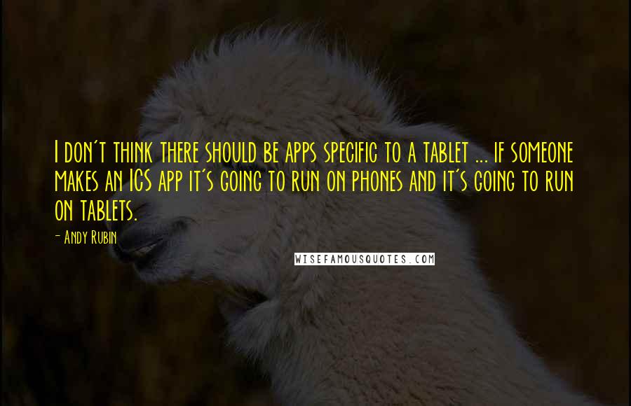 Andy Rubin Quotes: I don't think there should be apps specific to a tablet ... if someone makes an ICS app it's going to run on phones and it's going to run on tablets.