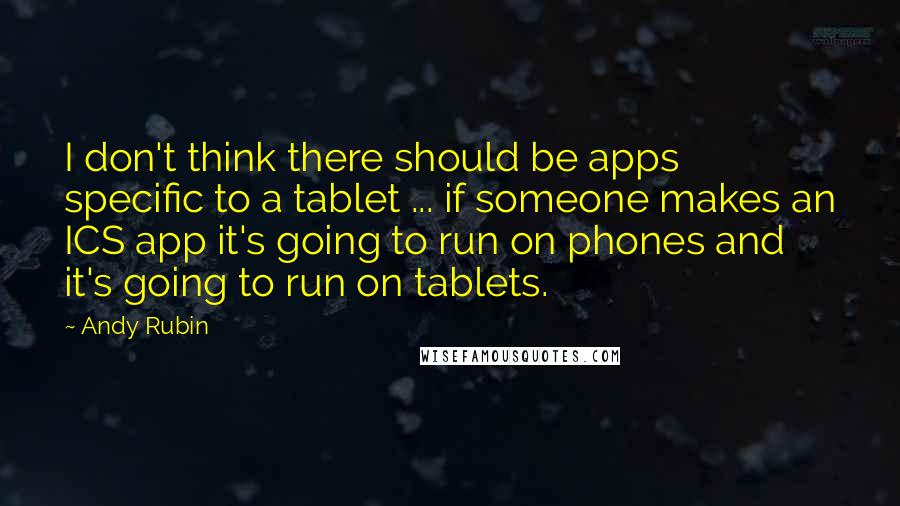 Andy Rubin Quotes: I don't think there should be apps specific to a tablet ... if someone makes an ICS app it's going to run on phones and it's going to run on tablets.