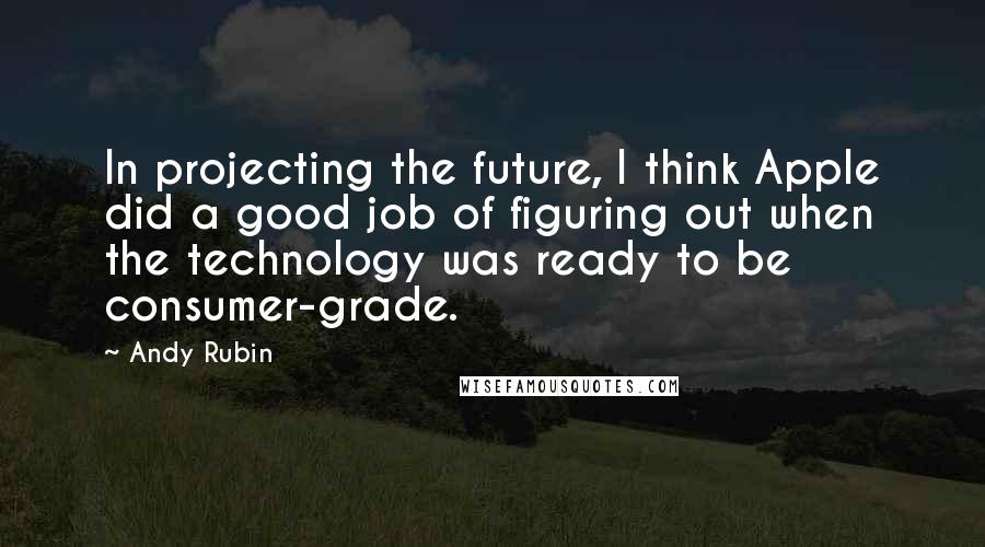 Andy Rubin Quotes: In projecting the future, I think Apple did a good job of figuring out when the technology was ready to be consumer-grade.