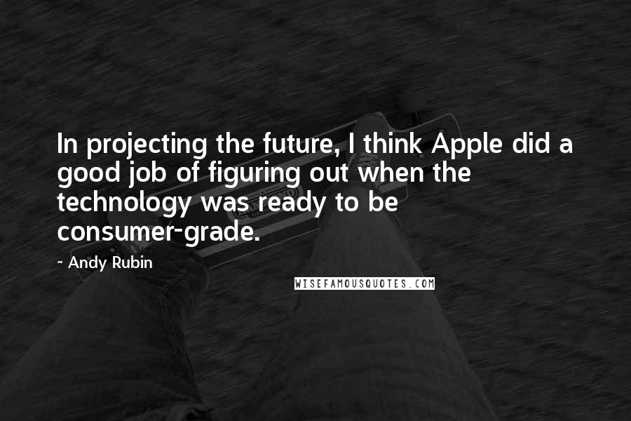 Andy Rubin Quotes: In projecting the future, I think Apple did a good job of figuring out when the technology was ready to be consumer-grade.