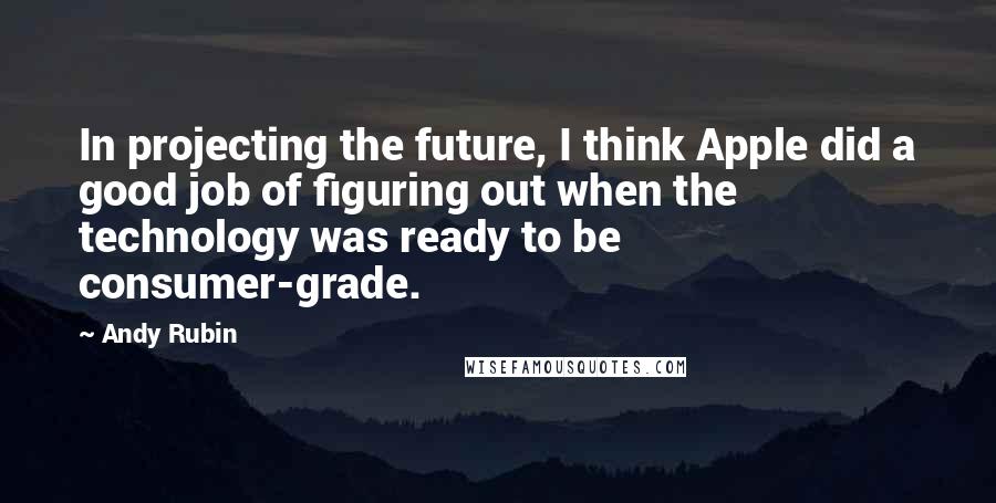 Andy Rubin Quotes: In projecting the future, I think Apple did a good job of figuring out when the technology was ready to be consumer-grade.