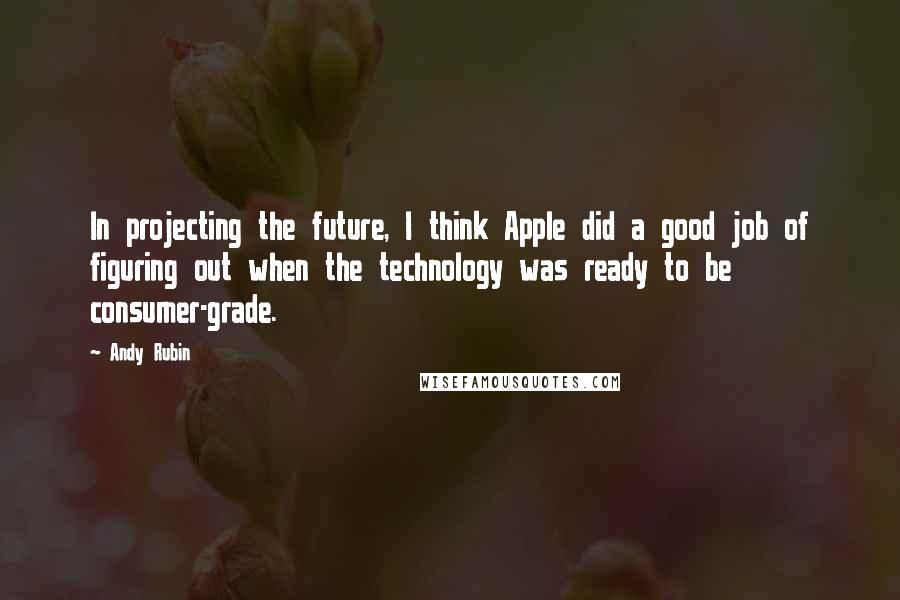 Andy Rubin Quotes: In projecting the future, I think Apple did a good job of figuring out when the technology was ready to be consumer-grade.