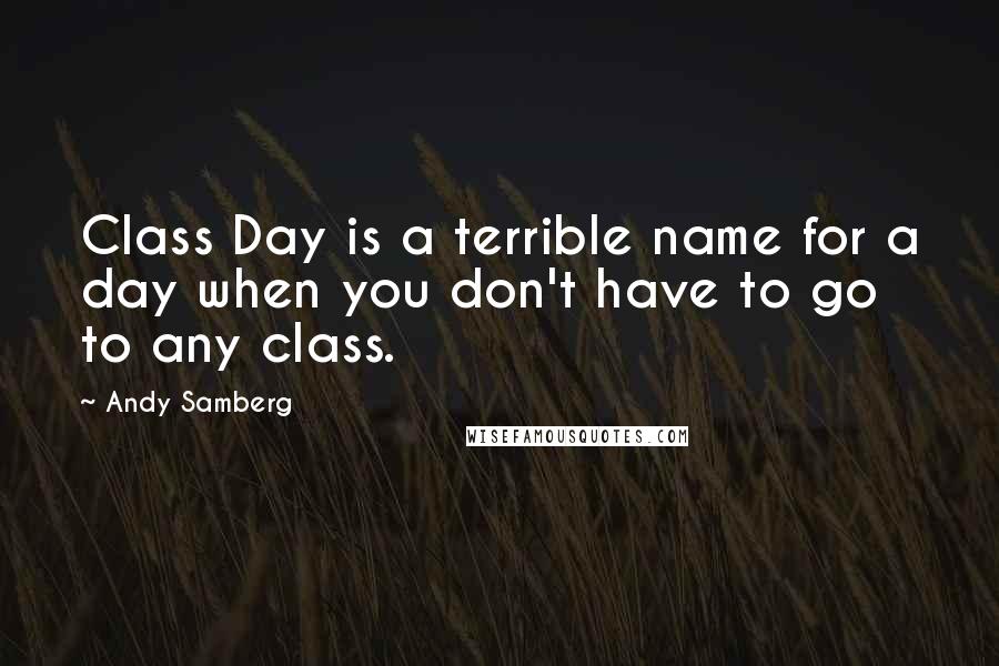 Andy Samberg Quotes: Class Day is a terrible name for a day when you don't have to go to any class.