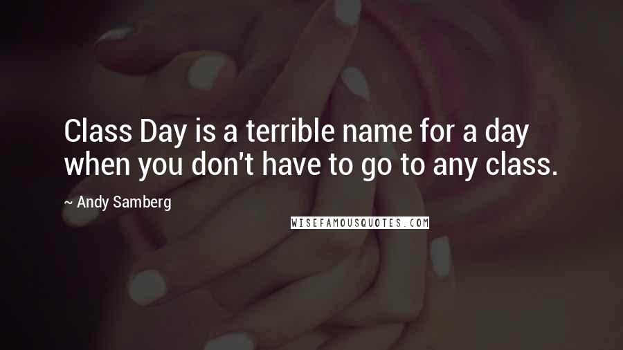 Andy Samberg Quotes: Class Day is a terrible name for a day when you don't have to go to any class.
