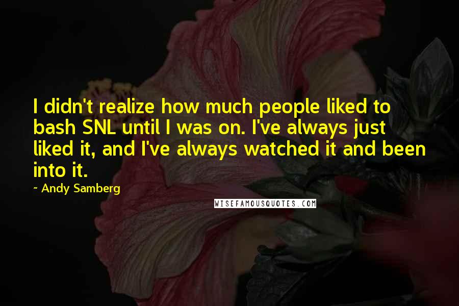 Andy Samberg Quotes: I didn't realize how much people liked to bash SNL until I was on. I've always just liked it, and I've always watched it and been into it.