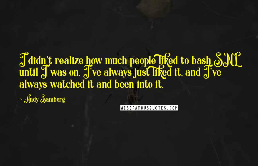 Andy Samberg Quotes: I didn't realize how much people liked to bash SNL until I was on. I've always just liked it, and I've always watched it and been into it.