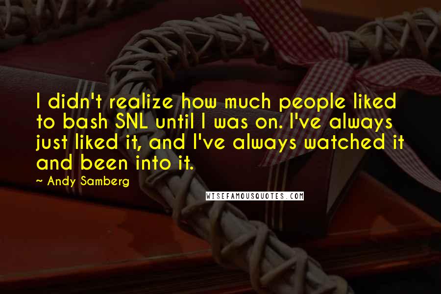 Andy Samberg Quotes: I didn't realize how much people liked to bash SNL until I was on. I've always just liked it, and I've always watched it and been into it.