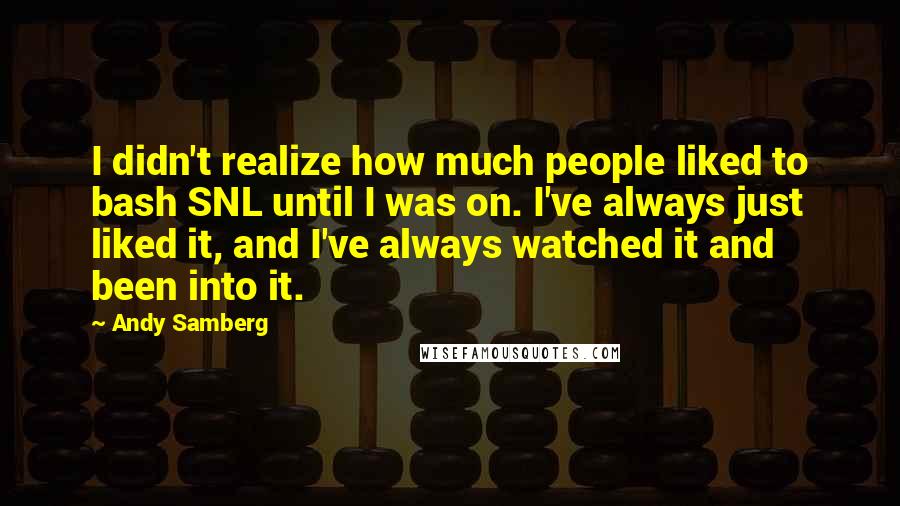 Andy Samberg Quotes: I didn't realize how much people liked to bash SNL until I was on. I've always just liked it, and I've always watched it and been into it.
