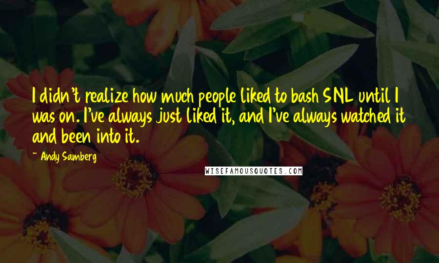 Andy Samberg Quotes: I didn't realize how much people liked to bash SNL until I was on. I've always just liked it, and I've always watched it and been into it.