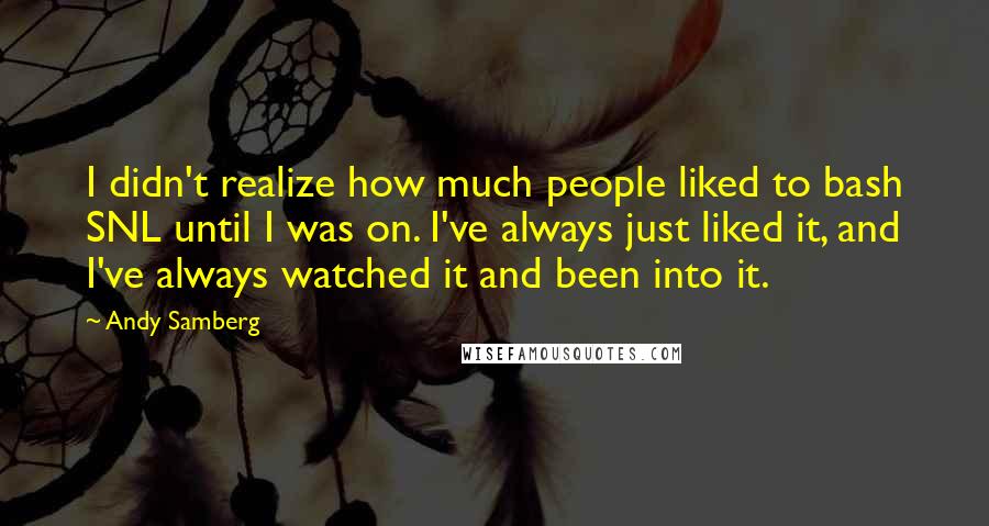 Andy Samberg Quotes: I didn't realize how much people liked to bash SNL until I was on. I've always just liked it, and I've always watched it and been into it.
