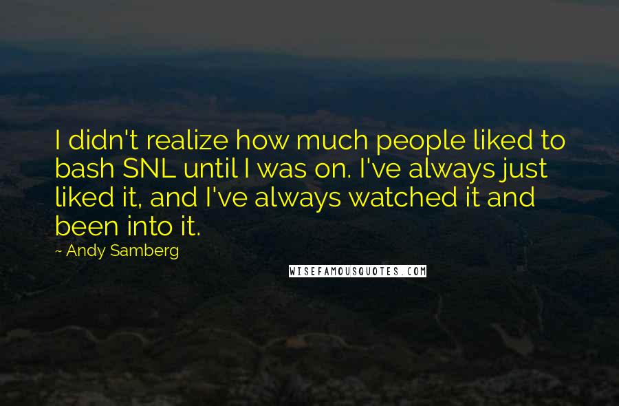 Andy Samberg Quotes: I didn't realize how much people liked to bash SNL until I was on. I've always just liked it, and I've always watched it and been into it.