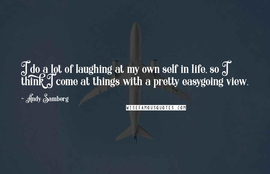 Andy Samberg Quotes: I do a lot of laughing at my own self in life, so I think I come at things with a pretty easygoing view.