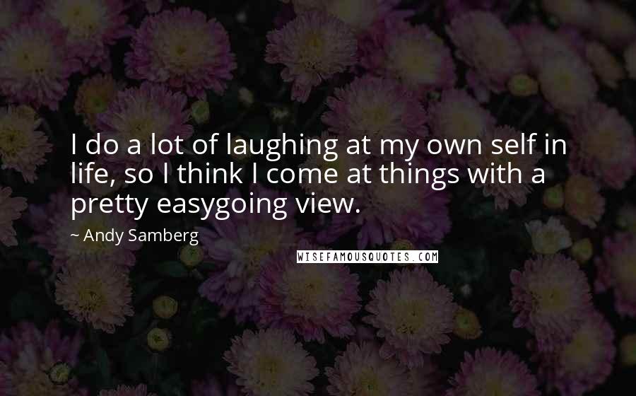 Andy Samberg Quotes: I do a lot of laughing at my own self in life, so I think I come at things with a pretty easygoing view.