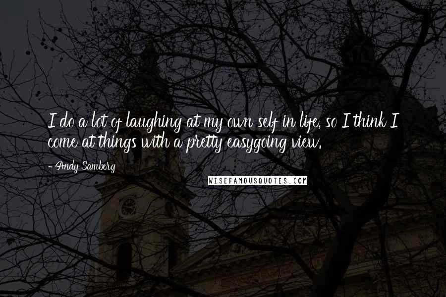 Andy Samberg Quotes: I do a lot of laughing at my own self in life, so I think I come at things with a pretty easygoing view.