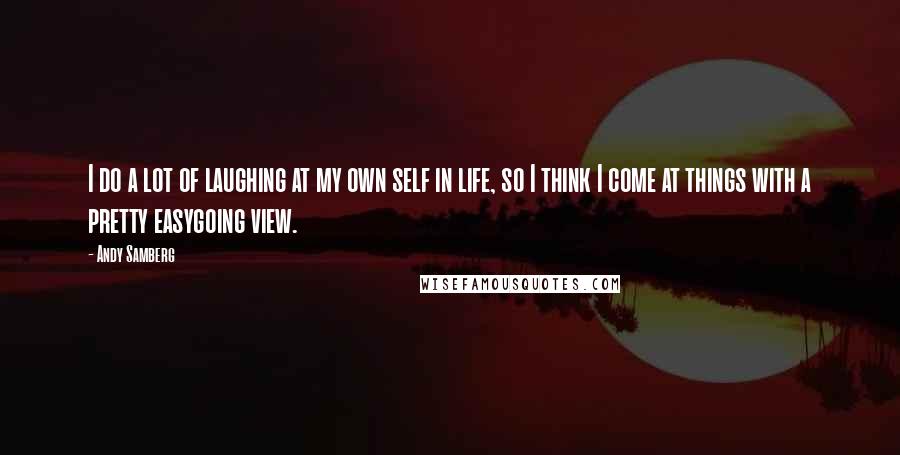 Andy Samberg Quotes: I do a lot of laughing at my own self in life, so I think I come at things with a pretty easygoing view.