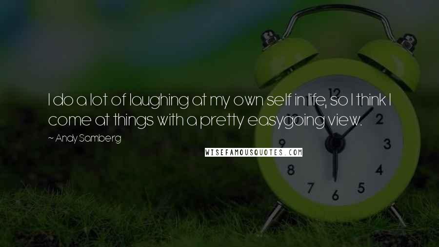 Andy Samberg Quotes: I do a lot of laughing at my own self in life, so I think I come at things with a pretty easygoing view.