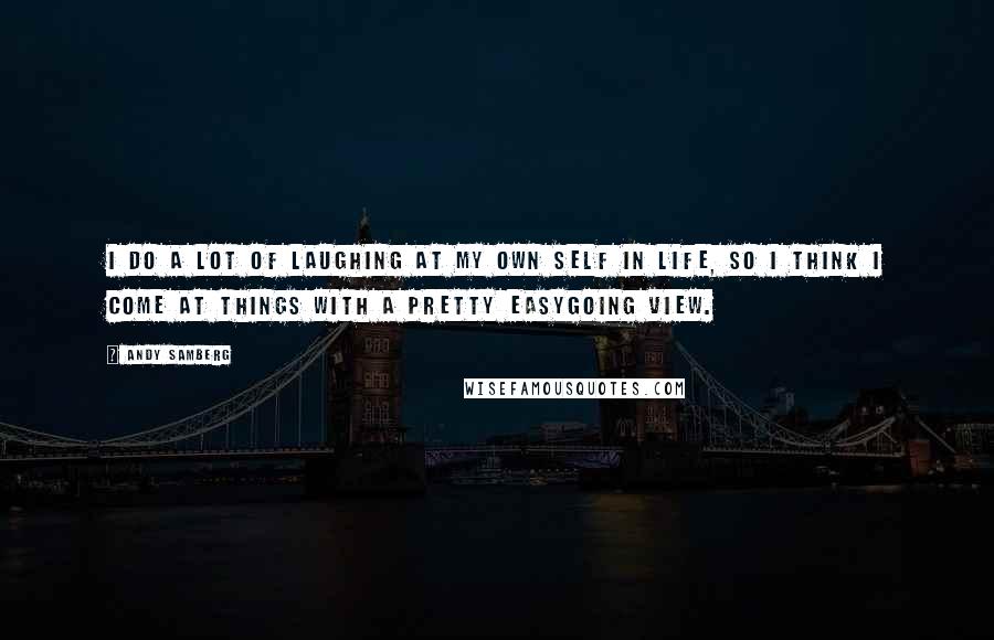 Andy Samberg Quotes: I do a lot of laughing at my own self in life, so I think I come at things with a pretty easygoing view.