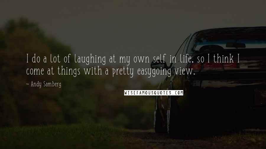 Andy Samberg Quotes: I do a lot of laughing at my own self in life, so I think I come at things with a pretty easygoing view.