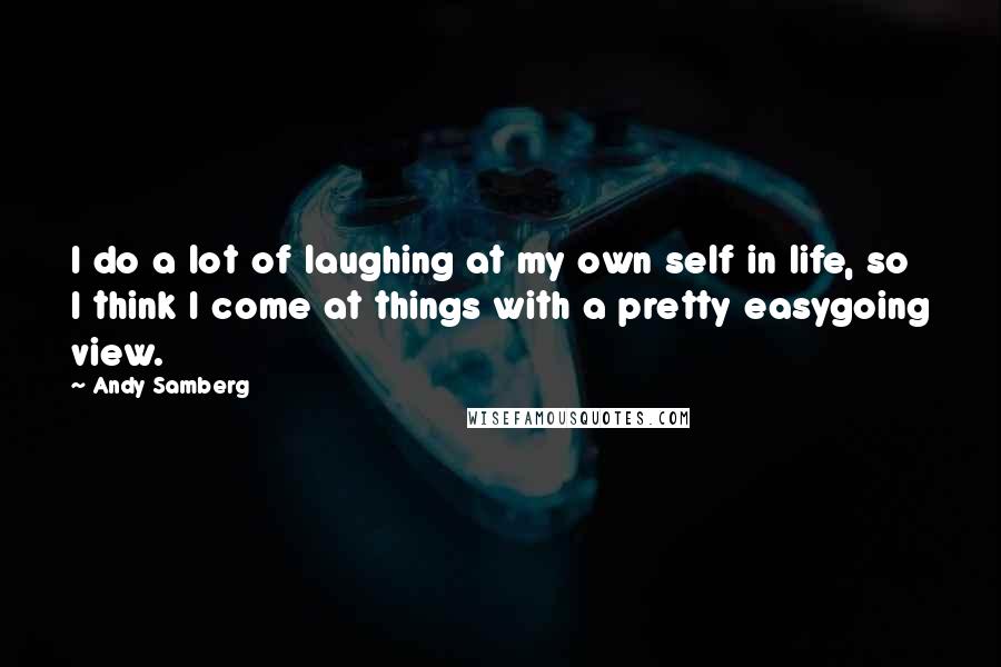 Andy Samberg Quotes: I do a lot of laughing at my own self in life, so I think I come at things with a pretty easygoing view.