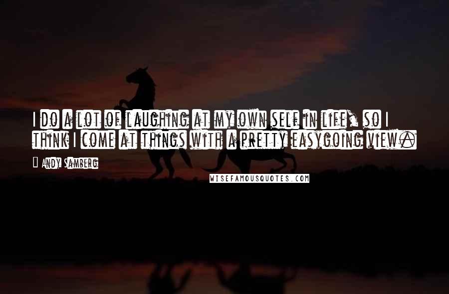 Andy Samberg Quotes: I do a lot of laughing at my own self in life, so I think I come at things with a pretty easygoing view.