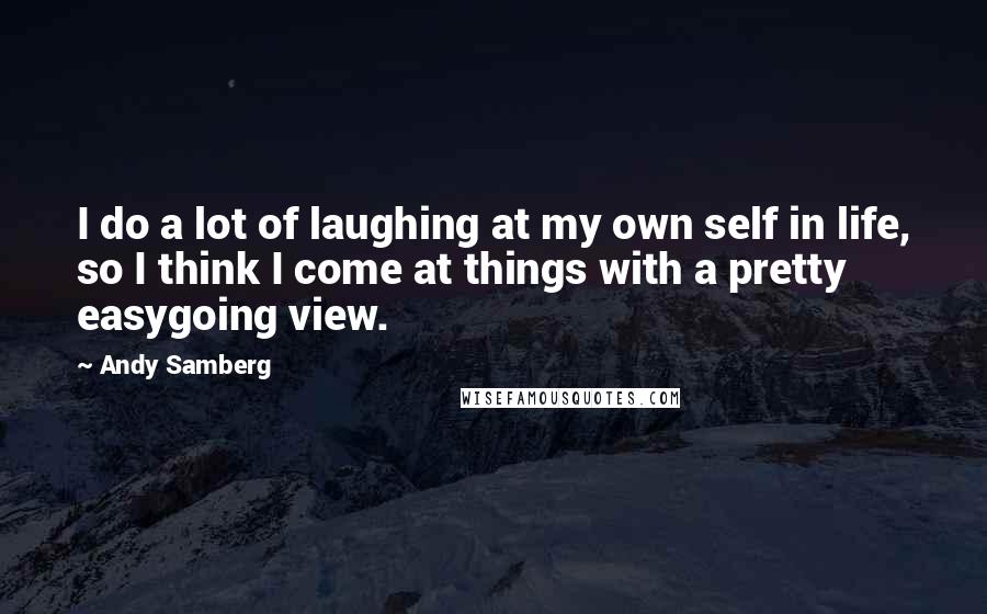 Andy Samberg Quotes: I do a lot of laughing at my own self in life, so I think I come at things with a pretty easygoing view.