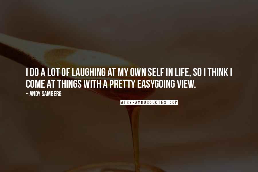 Andy Samberg Quotes: I do a lot of laughing at my own self in life, so I think I come at things with a pretty easygoing view.