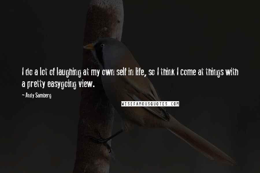 Andy Samberg Quotes: I do a lot of laughing at my own self in life, so I think I come at things with a pretty easygoing view.