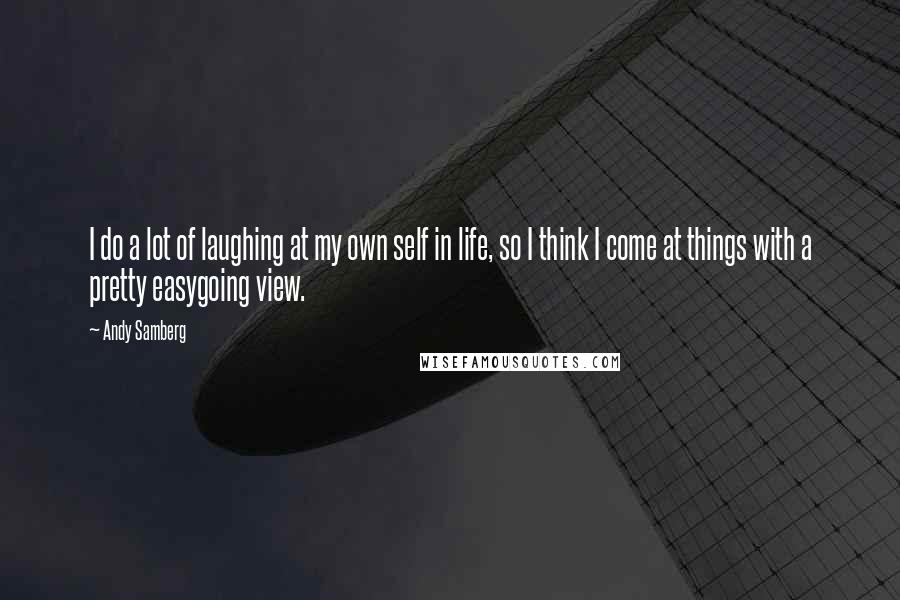 Andy Samberg Quotes: I do a lot of laughing at my own self in life, so I think I come at things with a pretty easygoing view.