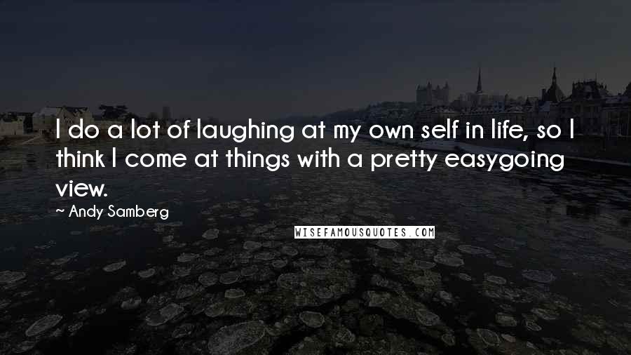 Andy Samberg Quotes: I do a lot of laughing at my own self in life, so I think I come at things with a pretty easygoing view.