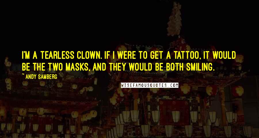 Andy Samberg Quotes: I'm a tearless clown. If I were to get a tattoo, it would be the two masks, and they would be both smiling.