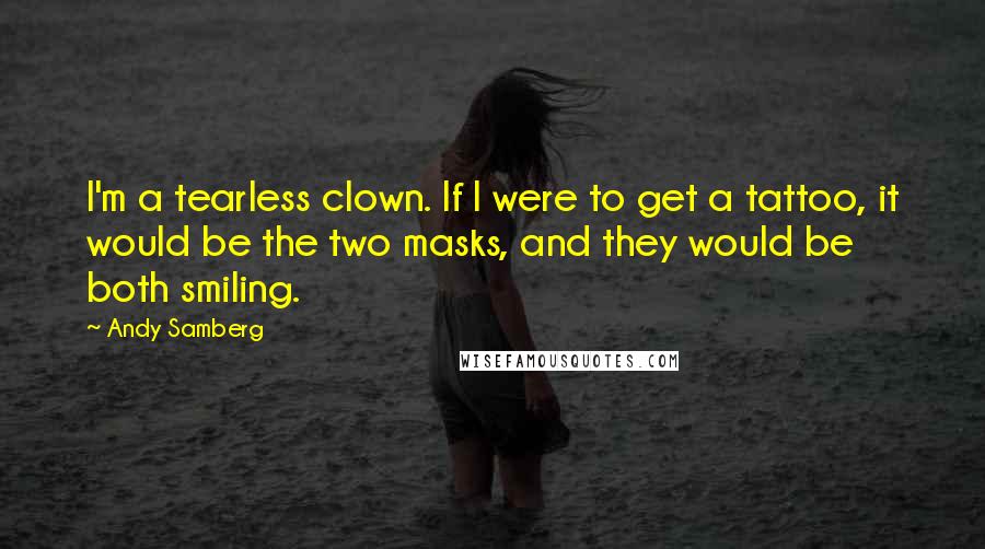 Andy Samberg Quotes: I'm a tearless clown. If I were to get a tattoo, it would be the two masks, and they would be both smiling.