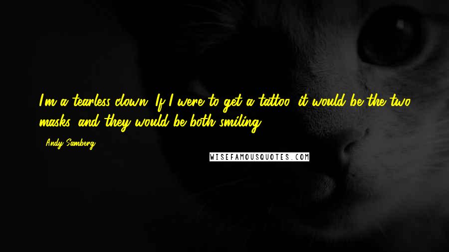 Andy Samberg Quotes: I'm a tearless clown. If I were to get a tattoo, it would be the two masks, and they would be both smiling.