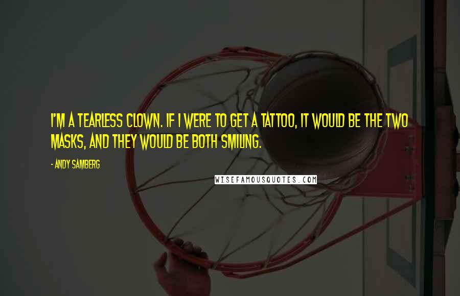 Andy Samberg Quotes: I'm a tearless clown. If I were to get a tattoo, it would be the two masks, and they would be both smiling.