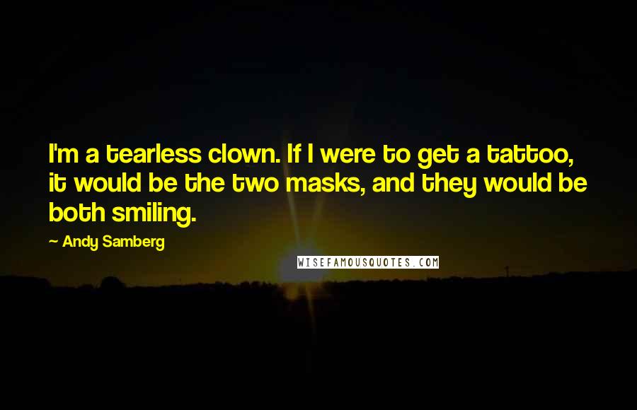 Andy Samberg Quotes: I'm a tearless clown. If I were to get a tattoo, it would be the two masks, and they would be both smiling.