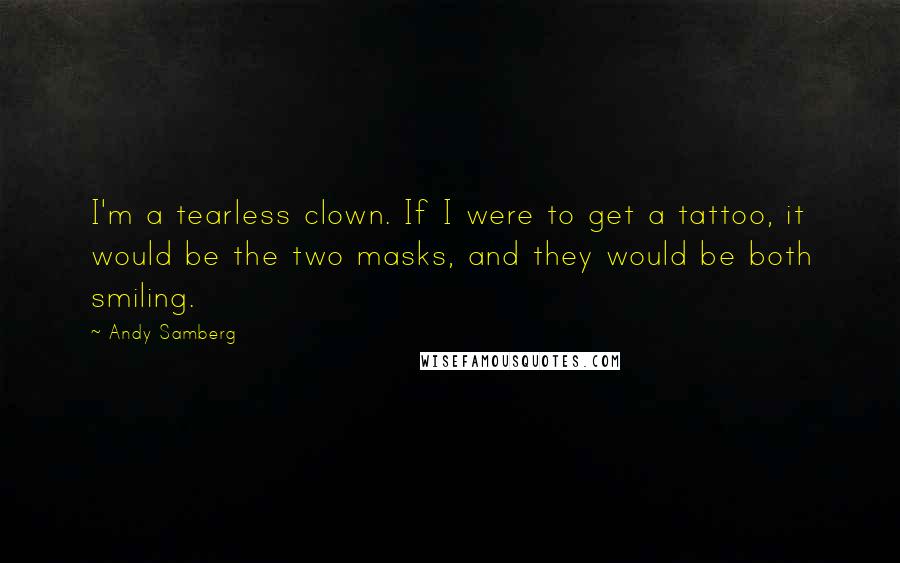 Andy Samberg Quotes: I'm a tearless clown. If I were to get a tattoo, it would be the two masks, and they would be both smiling.