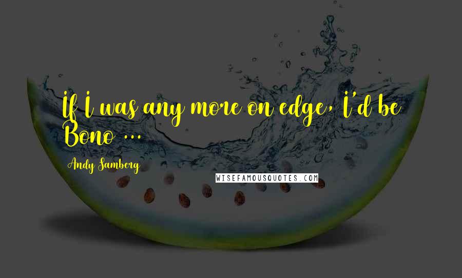 Andy Samberg Quotes: If I was any more on edge, I'd be Bono ...