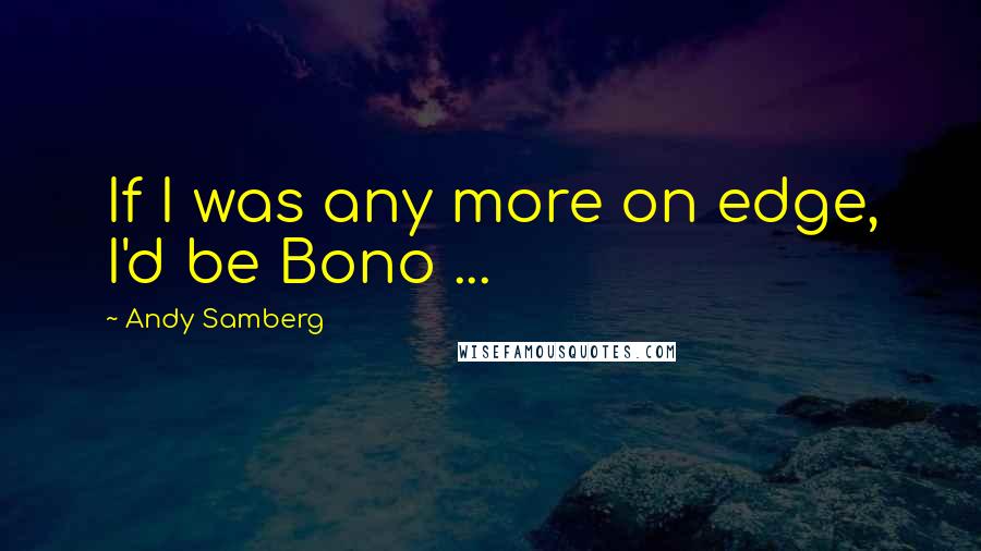 Andy Samberg Quotes: If I was any more on edge, I'd be Bono ...