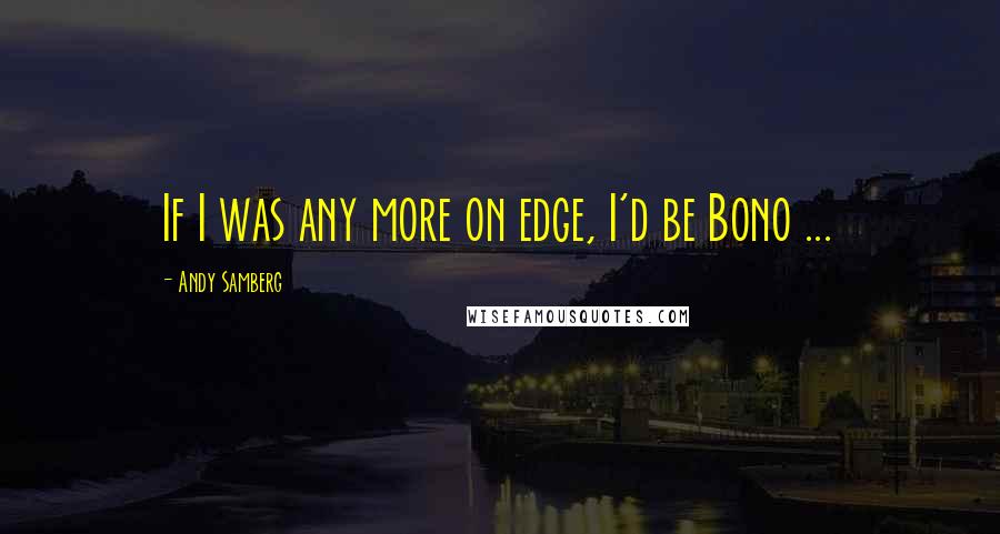 Andy Samberg Quotes: If I was any more on edge, I'd be Bono ...