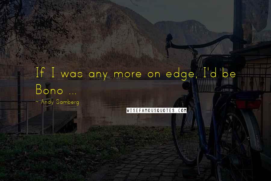 Andy Samberg Quotes: If I was any more on edge, I'd be Bono ...