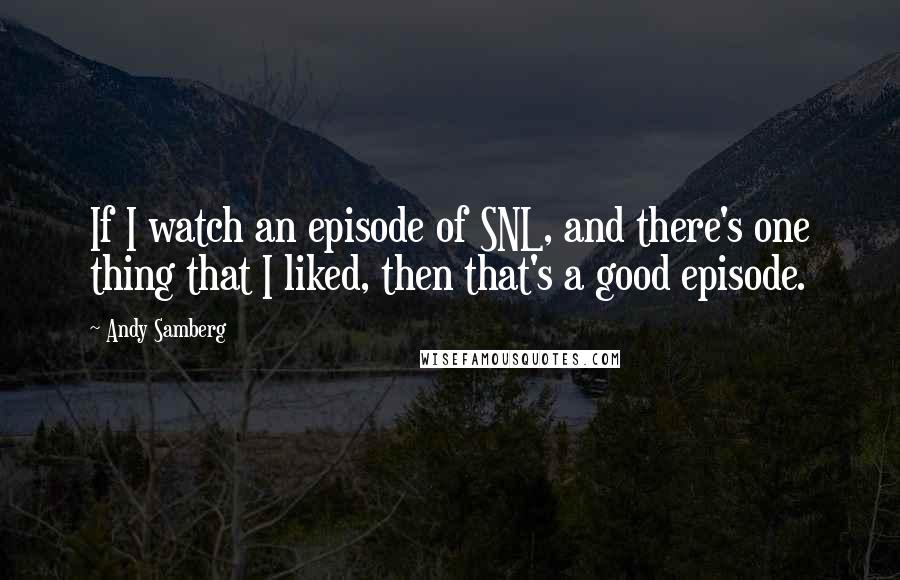 Andy Samberg Quotes: If I watch an episode of SNL, and there's one thing that I liked, then that's a good episode.