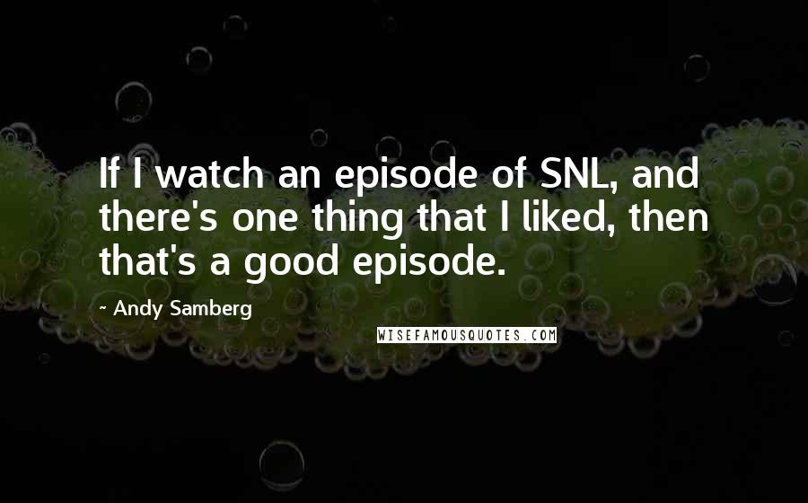 Andy Samberg Quotes: If I watch an episode of SNL, and there's one thing that I liked, then that's a good episode.