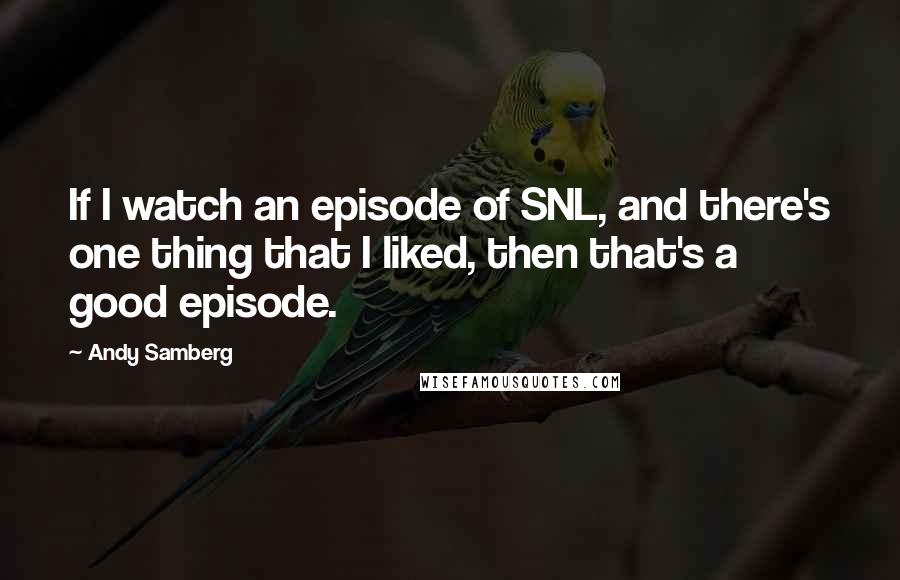 Andy Samberg Quotes: If I watch an episode of SNL, and there's one thing that I liked, then that's a good episode.