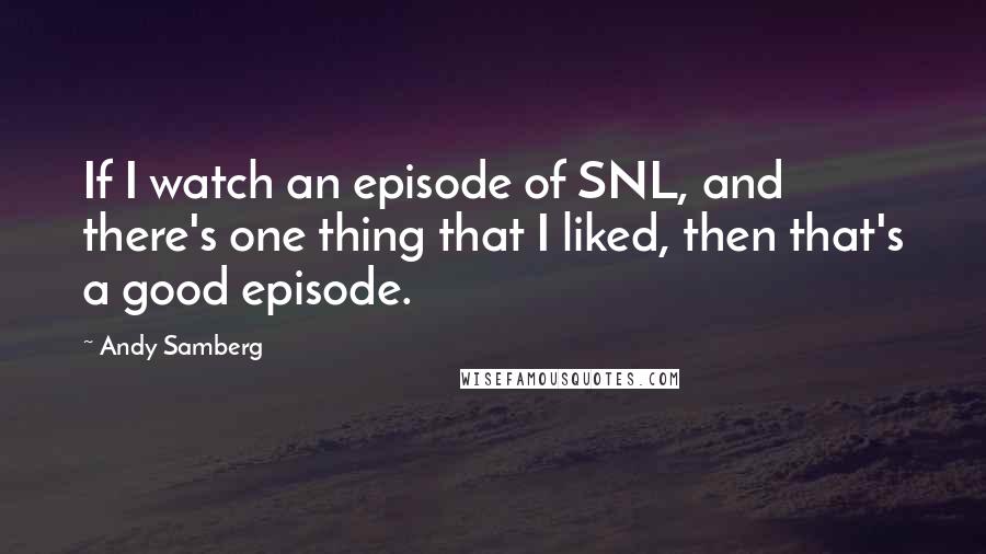 Andy Samberg Quotes: If I watch an episode of SNL, and there's one thing that I liked, then that's a good episode.