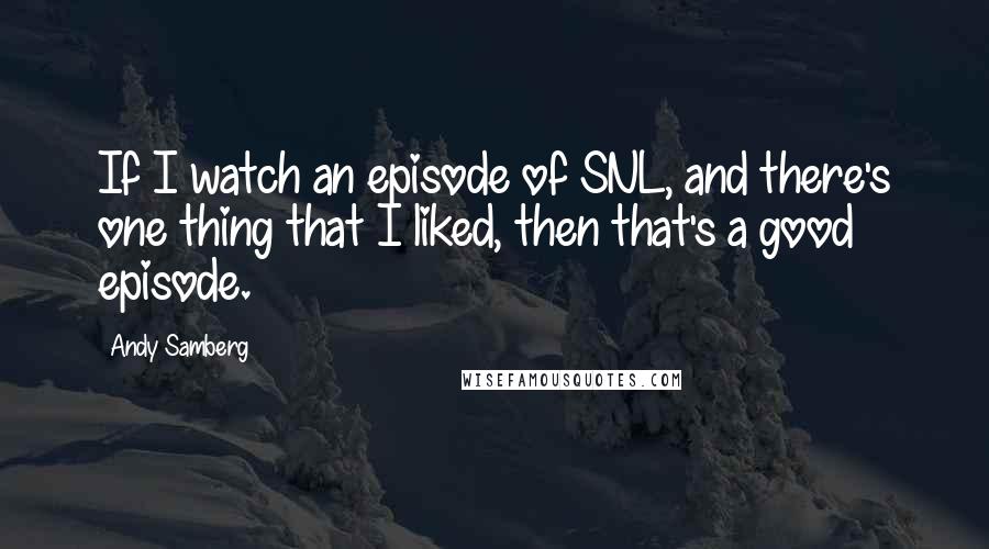 Andy Samberg Quotes: If I watch an episode of SNL, and there's one thing that I liked, then that's a good episode.