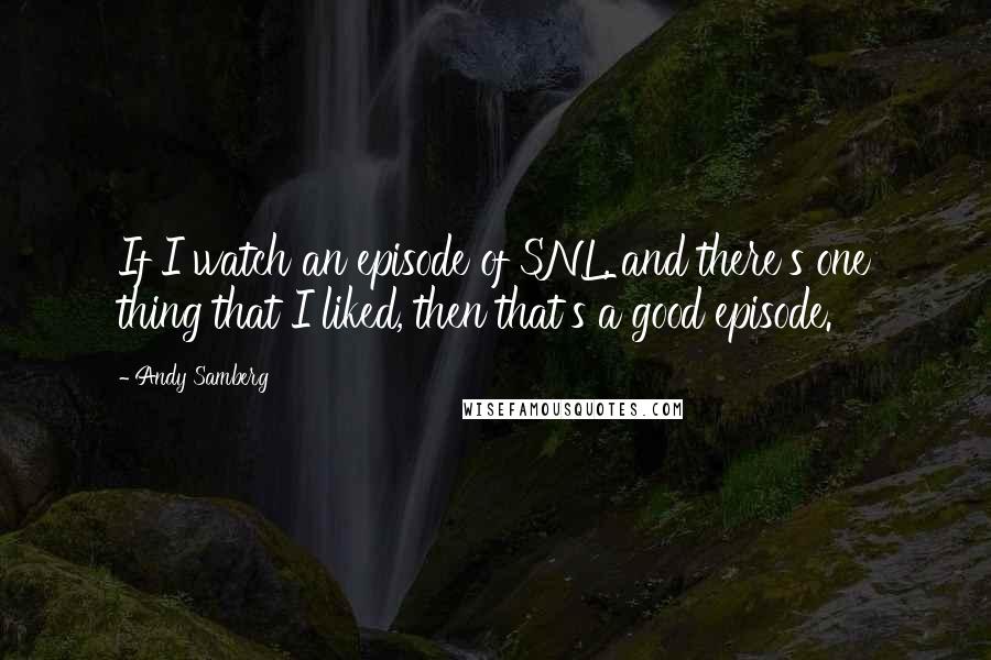 Andy Samberg Quotes: If I watch an episode of SNL, and there's one thing that I liked, then that's a good episode.