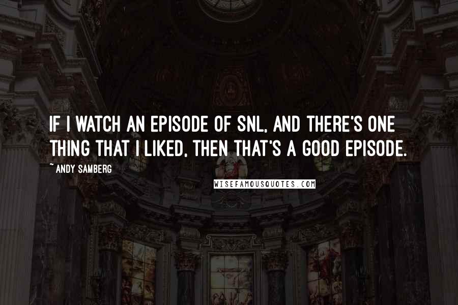 Andy Samberg Quotes: If I watch an episode of SNL, and there's one thing that I liked, then that's a good episode.