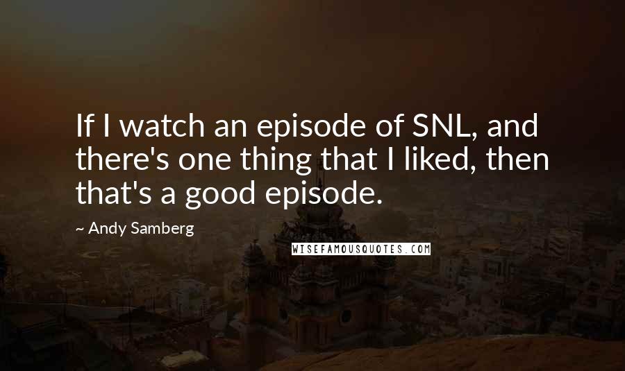 Andy Samberg Quotes: If I watch an episode of SNL, and there's one thing that I liked, then that's a good episode.