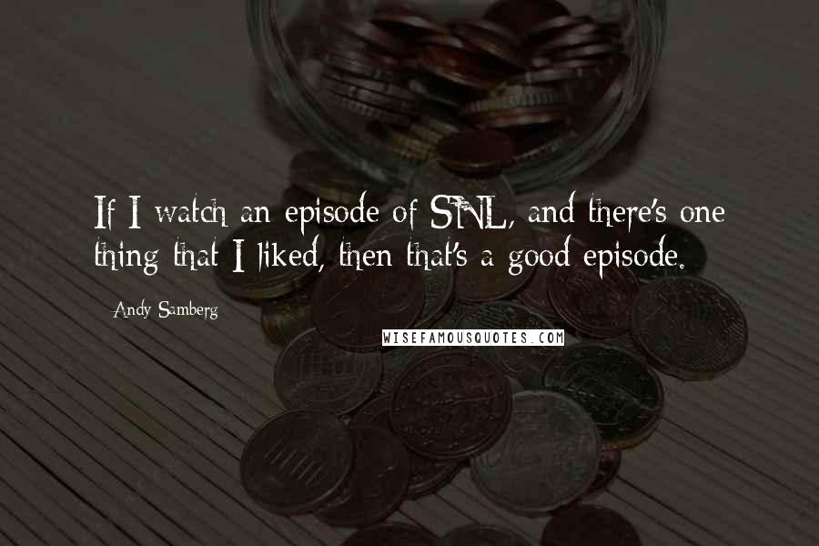 Andy Samberg Quotes: If I watch an episode of SNL, and there's one thing that I liked, then that's a good episode.