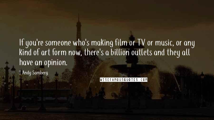 Andy Samberg Quotes: If you're someone who's making film or TV or music, or any kind of art form now, there's a billion outlets and they all have an opinion.