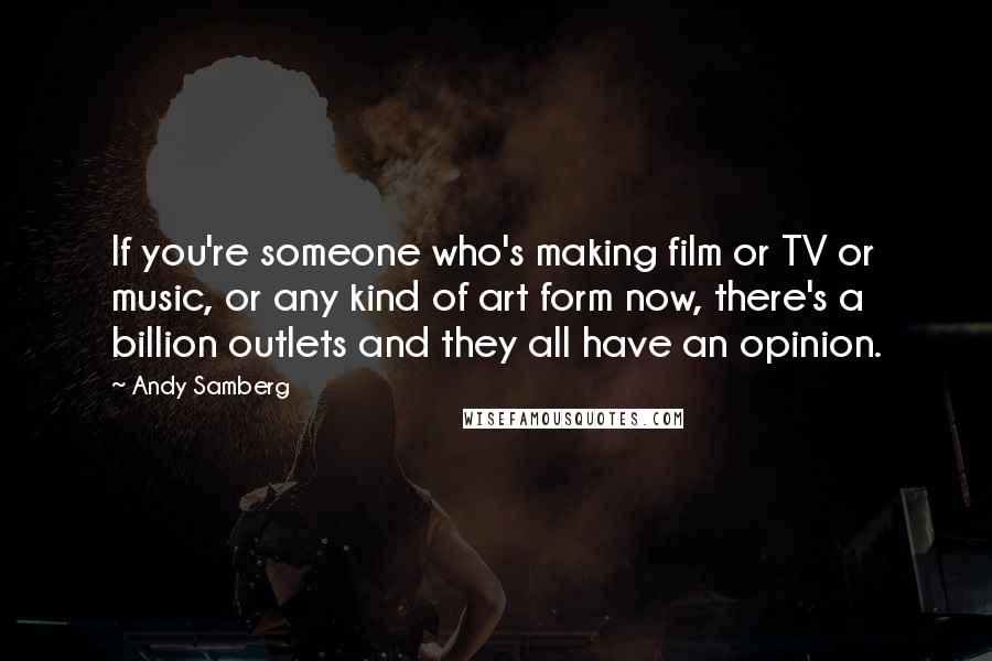 Andy Samberg Quotes: If you're someone who's making film or TV or music, or any kind of art form now, there's a billion outlets and they all have an opinion.